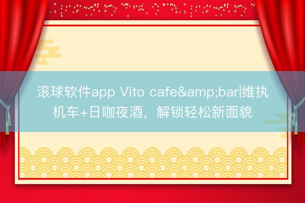 滚球软件app Vito cafe&bar|维执机车+日咖夜酒，解锁轻松新面貌