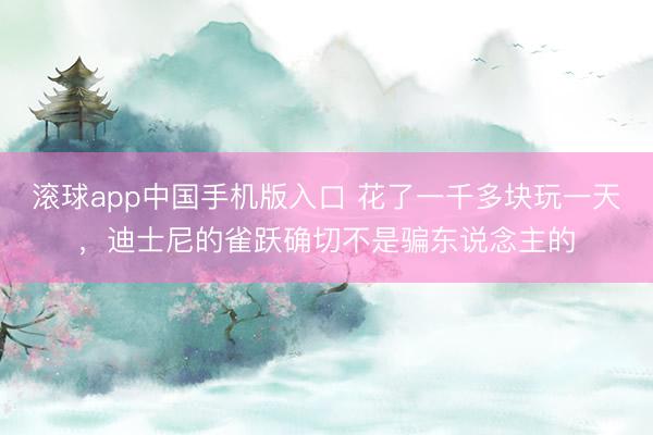 滚球app中国手机版入口 花了一千多块玩一天，迪士尼的雀跃确切不是骗东说念主的