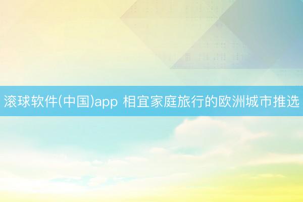 滚球软件(中国)app 相宜家庭旅行的欧洲城市推选