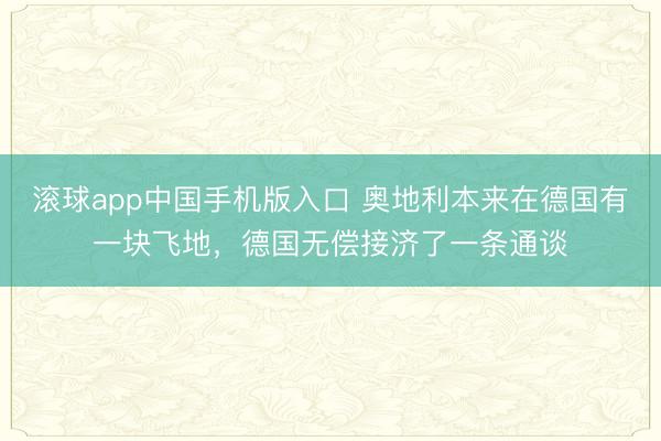 滚球app中国手机版入口 奥地利本来在德国有一块飞地，德国无偿接济了一条通谈