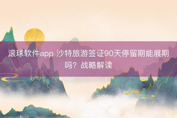 滚球软件app 沙特旅游签证90天停留期能展期吗？战略解读