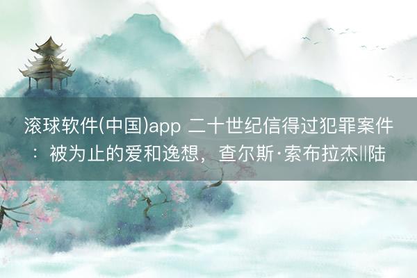 滚球软件(中国)app 二十世纪信得过犯罪案件：被为止的爱和逸想，查尔斯·索布拉杰‖陆