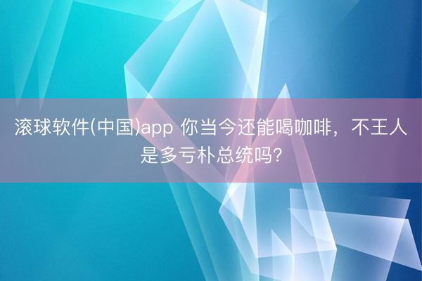滚球软件(中国)app 你当今还能喝咖啡，不王人是多亏朴总统吗？