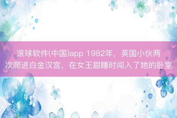 滚球软件(中国)app 1982年，英国小伙两次爬进白金汉宫，在女王甜睡时闯入了她的卧室