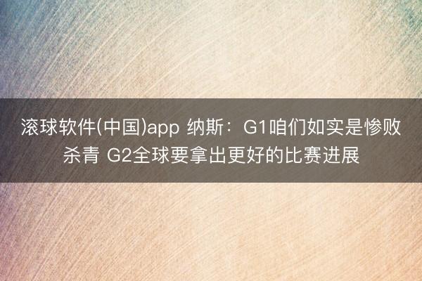 滚球软件(中国)app 纳斯：G1咱们如实是惨败杀青 G2全球要拿出更好的比赛进展