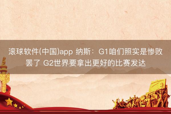 滚球软件(中国)app 纳斯：G1咱们照实是惨败罢了 G2世界要拿出更好的比赛发达