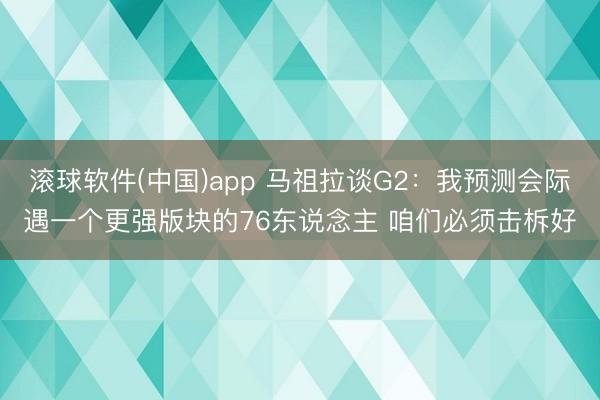 滚球软件(中国)app 马祖拉谈G2：我预测会际遇一个更强版块的76东说念主 咱们必须击柝好