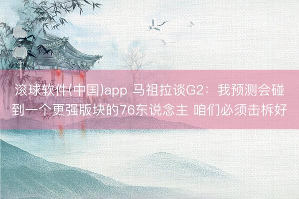 滚球软件(中国)app 马祖拉谈G2：我预测会碰到一个更强版块的76东说念主 咱们必须击柝好