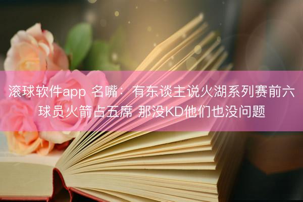 滚球软件app 名嘴：有东谈主说火湖系列赛前六球员火箭占五席 那没KD他们也没问题