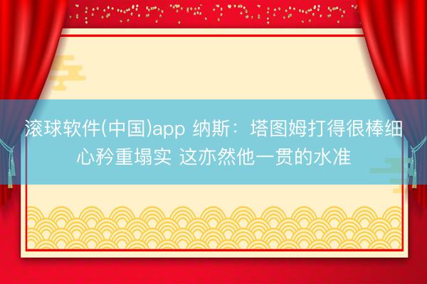 滚球软件(中国)app 纳斯：塔图姆打得很棒细心矜重塌实 这亦然他一贯的水准
