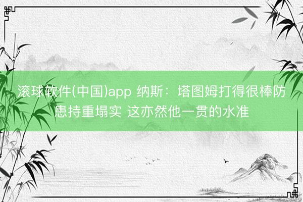 滚球软件(中国)app 纳斯：塔图姆打得很棒防患持重塌实 这亦然他一贯的水准