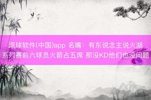 滚球软件(中国)app 名嘴：有东说念主说火湖系列赛前六球员火箭占五席 那没KD他们也没问题