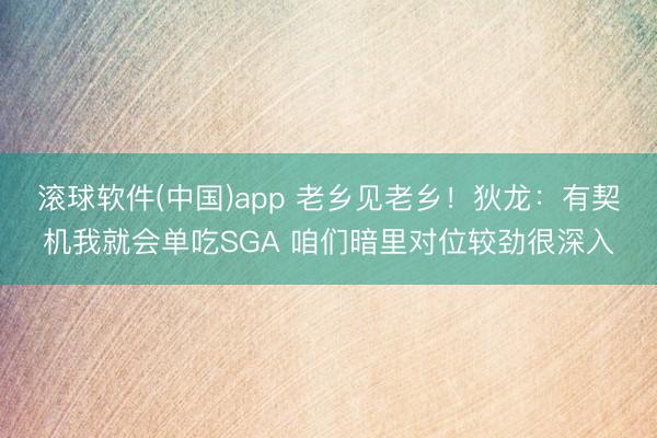 滚球软件(中国)app 老乡见老乡！狄龙：有契机我就会单吃SGA 咱们暗里对位较劲很深入