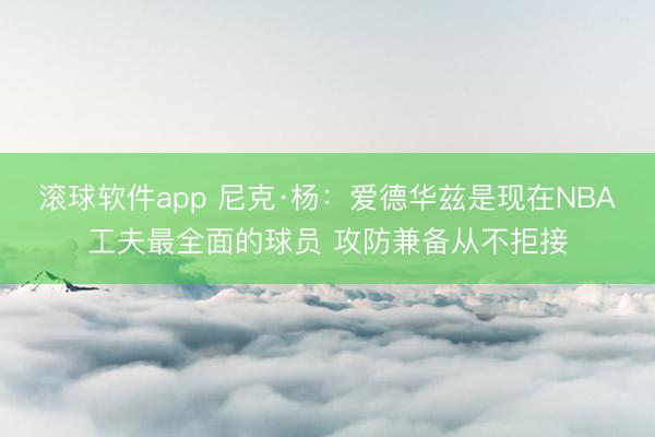滚球软件app 尼克·杨：爱德华兹是现在NBA工夫最全面的球员 攻防兼备从不拒接