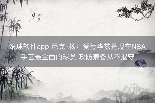 滚球软件app 尼克·杨：爱德华兹是现在NBA手艺最全面的球员 攻防兼备从不退守