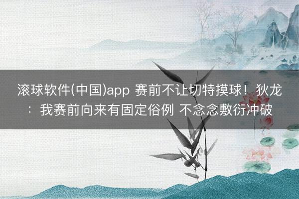 滚球软件(中国)app 赛前不让切特摸球！狄龙：我赛前向来有固定俗例 不念念敷衍冲破