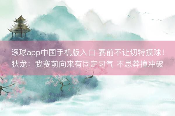 滚球app中国手机版入口 赛前不让切特摸球！狄龙：我赛前向来有固定习气 不思莽撞冲破