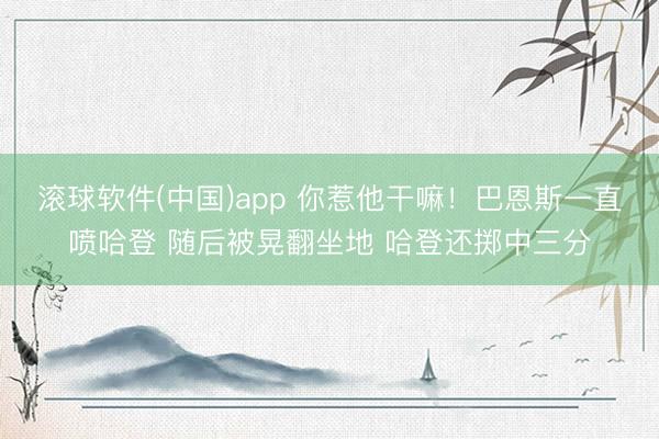 滚球软件(中国)app 你惹他干嘛！巴恩斯一直喷哈登 随后被晃翻坐地 哈登还掷中三分