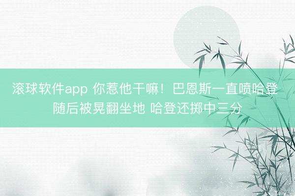 滚球软件app 你惹他干嘛！巴恩斯一直喷哈登 随后被晃翻坐地 哈登还掷中三分