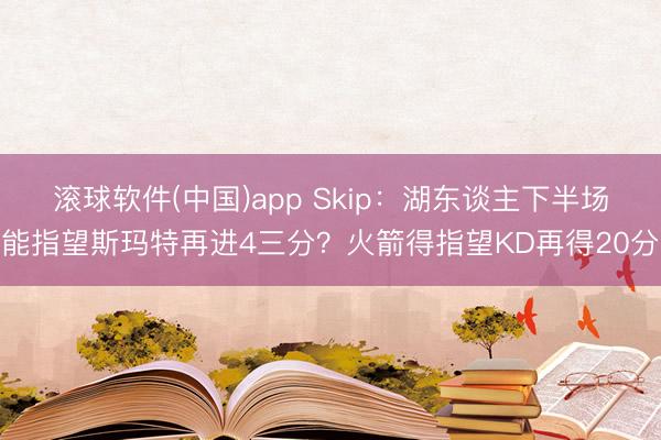 滚球软件(中国)app Skip：湖东谈主下半场能指望斯玛特再进4三分？火箭得指望KD再得20分