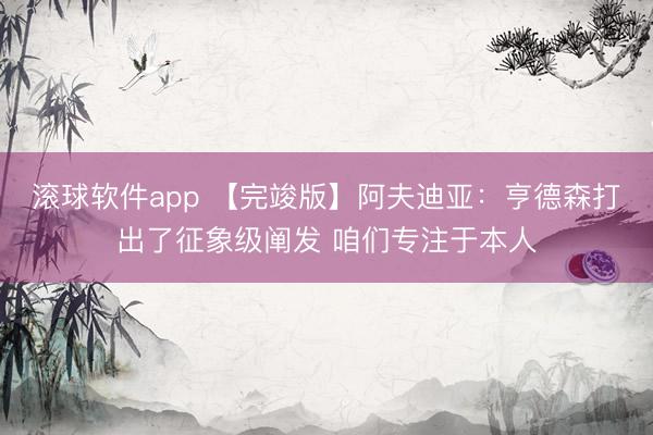 滚球软件app 【完竣版】阿夫迪亚：亨德森打出了征象级阐发 咱们专注于本人