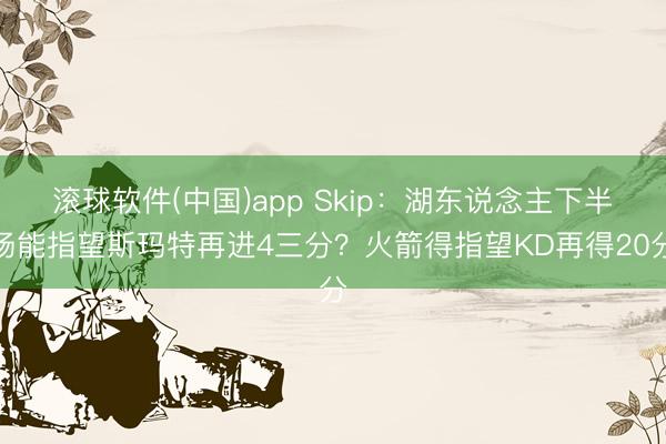 滚球软件(中国)app Skip：湖东说念主下半场能指望斯玛特再进4三分？火箭得指望KD再得20分