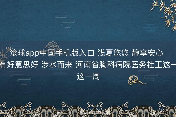滚球app中国手机版入口 浅夏悠悠 静享安心 总有好意思好 涉水而来 河南省胸科病院医务社工这一周