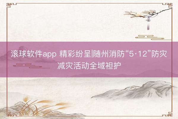 滚球软件app 精彩纷呈|随州消防“5·12”防灾减灾活动全域袒护