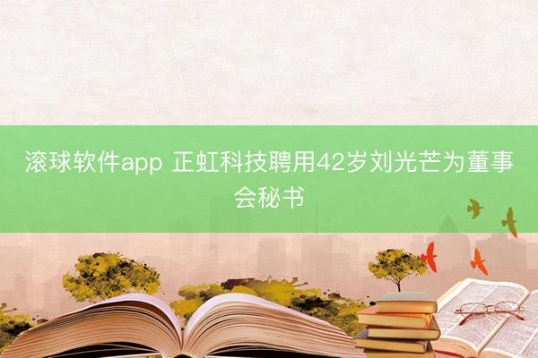 滚球软件app 正虹科技聘用42岁刘光芒为董事会秘书