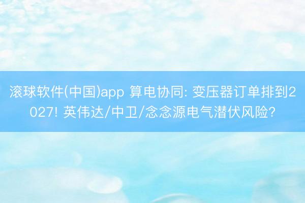 滚球软件(中国)app 算电协同: 变压器订单排到2027! 英伟达/中卫/念念源电气潜伏风险?