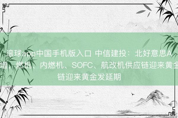 滚球app中国手机版入口 中信建投：北好意思AI用电激增，燃机、内燃机、SOFC、航改机供应链迎来黄金发延期