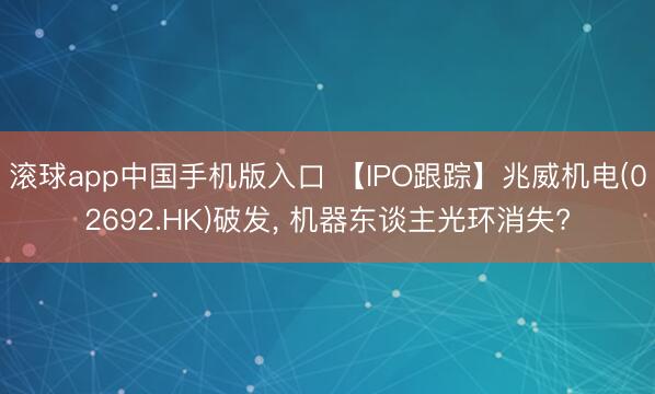 滚球app中国手机版入口 【IPO跟踪】兆威机电(02692.HK)破发， 机器东谈主光环消失?