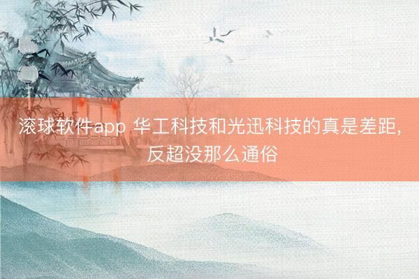 滚球软件app 华工科技和光迅科技的真是差距， 反超没那么通俗