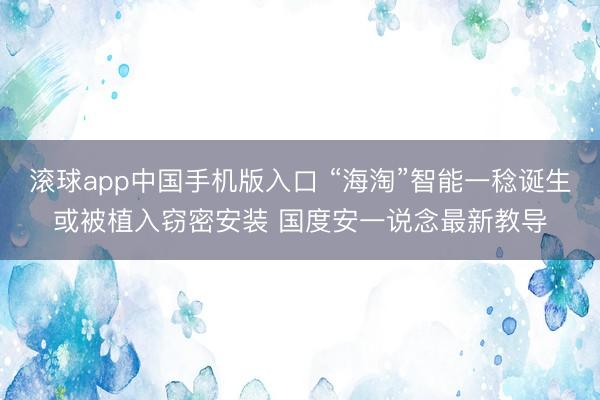 滚球app中国手机版入口 “海淘”智能一稔诞生或被植入窃密安装 国度安一说念最新教导