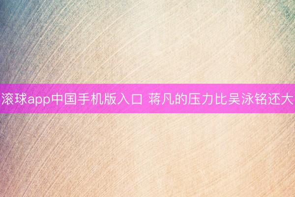 滚球app中国手机版入口 蒋凡的压力比吴泳铭还大