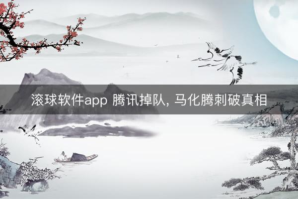 滚球软件app 腾讯掉队， 马化腾刺破真相