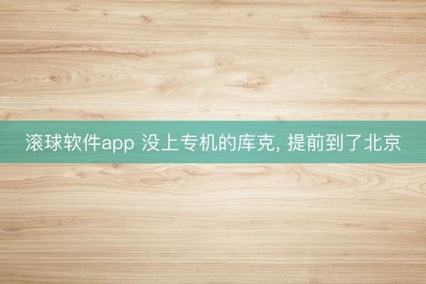 滚球软件app 没上专机的库克， 提前到了北京