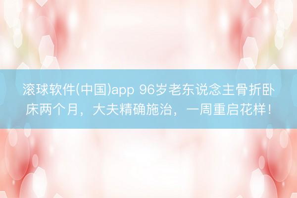 滚球软件(中国)app 96岁老东说念主骨折卧床两个月，大夫精确施治，一周重启花样！