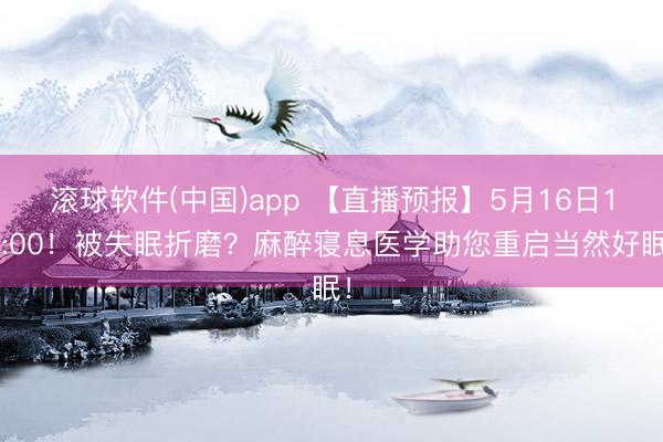 滚球软件(中国)app 【直播预报】5月16日10:00！被失眠折磨？麻醉寝息医学助您重启当然好眠！