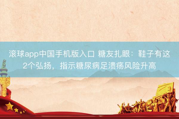 滚球app中国手机版入口 糖友扎眼：鞋子有这2个弘扬，指示糖尿病足溃疡风险升高