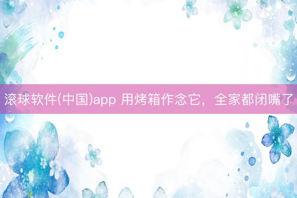 滚球软件(中国)app 用烤箱作念它，全家都闭嘴了