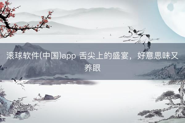 滚球软件(中国)app 舌尖上的盛宴，好意思味又养眼