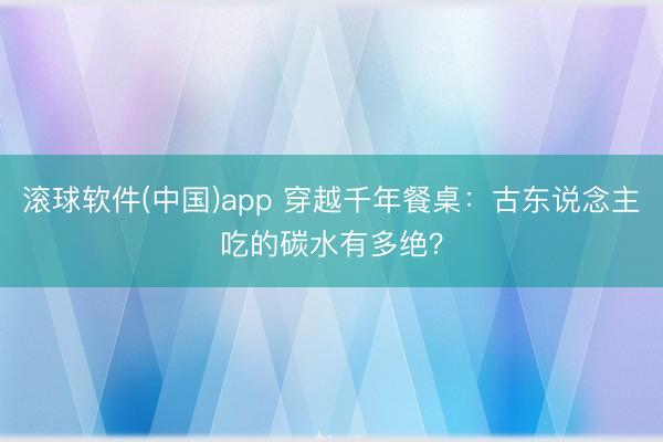 滚球软件(中国)app 穿越千年餐桌:古东说念主吃的碳水有多绝?