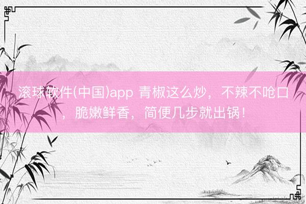滚球软件(中国)app 青椒这么炒，不辣不呛口，脆嫩鲜香，简便几步就出锅！