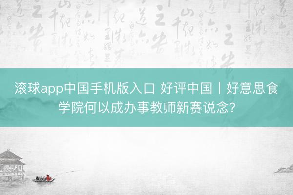 滚球app中国手机版入口 好评中国丨好意思食学院何以成办事教师新赛说念？