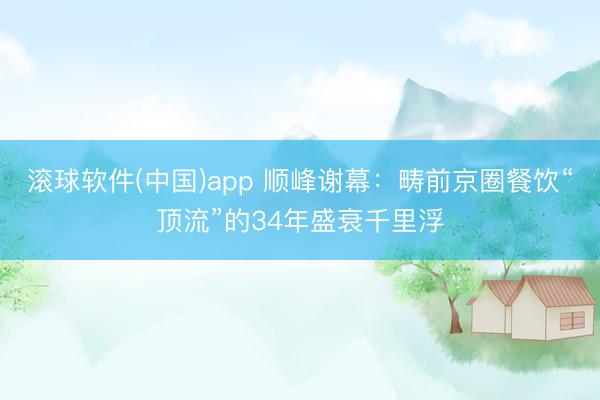 滚球软件(中国)app 顺峰谢幕：畴前京圈餐饮“顶流”的34年盛衰千里浮
