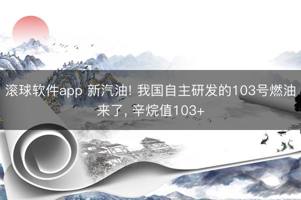 滚球软件app 新汽油! 我国自主研发的103号燃油来了， 辛烷值103+