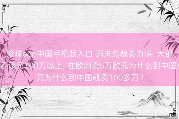 滚球app中国手机版入口 蔚来总裁秦力洪: 大部分超豪华车就不该卖100万以上, 在欧洲卖5万欧元为什么到中国就卖100多万?