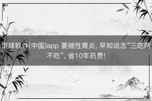 滚球软件(中国)app 萎缩性胃炎， 早知说念“三吃两不吃”， 省10年药费!