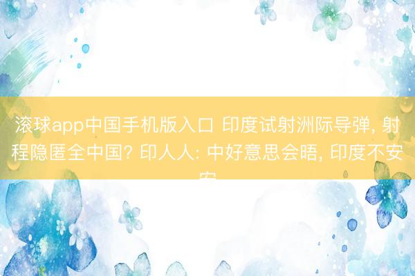 滚球app中国手机版入口 印度试射洲际导弹， 射程隐匿全中国? 印人人: 中好意思会晤， 印度不安